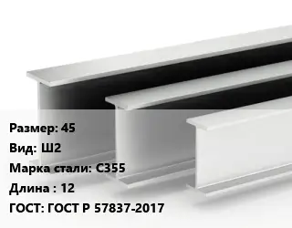 Двутавровая балка 45 Ш2 С355 L=12 ГОСТ: ГОСТ Р 57837-2017